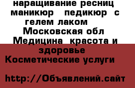  наращивание ресниц ,маникюр , педикюр( с гелем лаком )  - Московская обл. Медицина, красота и здоровье » Косметические услуги   